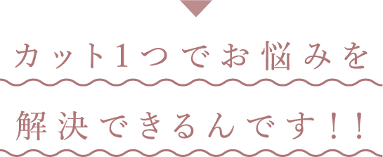 カット1つでお悩みを解決できるんです！！