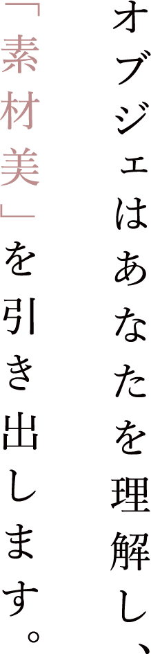 オブジェはあなたを理解し、「素材美」を引き出します。