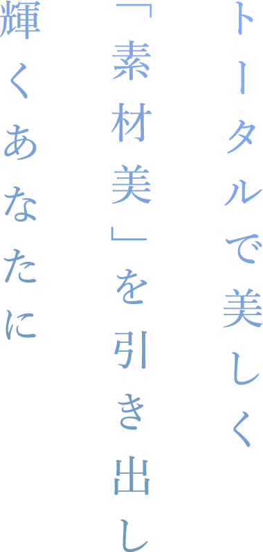 トータルで美しく「素材美」を引き出し輝くあなたに