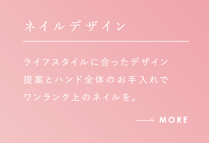 ネイルデザイン ライフスタイルにあったデザイン提案とハンド全体のお手入れでワンランク上のネイルを。