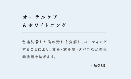 オーラルケア＆ホワイトニング 色素沈着した歯の汚れを分解し、コーティングすることにより、食事・飲み物・タバコなどの色素沈着を防ぎます。