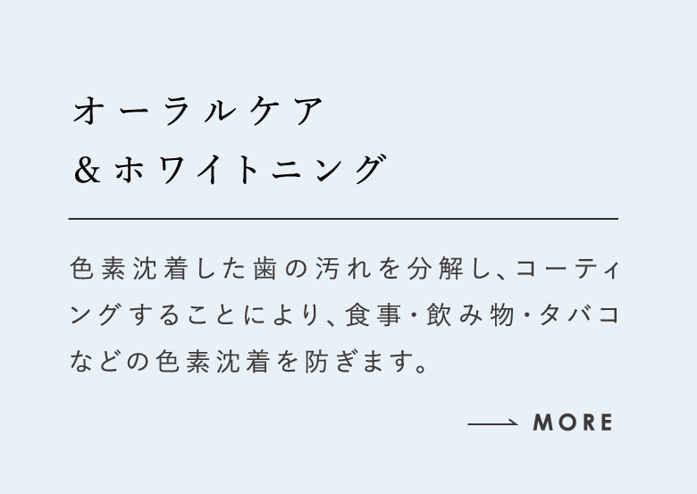 オーラルケア＆ホワイトニング 色素沈着した歯の汚れを分解し、コーティングすることにより、食事・飲み物・タバコなどの色素沈着を防ぎます。