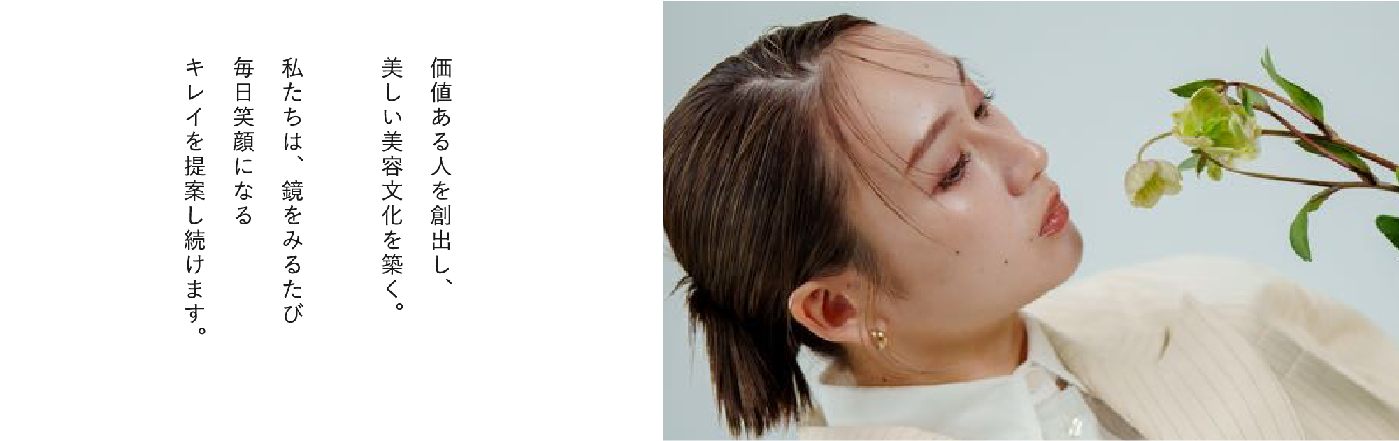 価値ある人を創出し、美しい美容文化を築く。私たちは、鏡をみるたび毎日笑顔になるキレイをご提案し続けます。