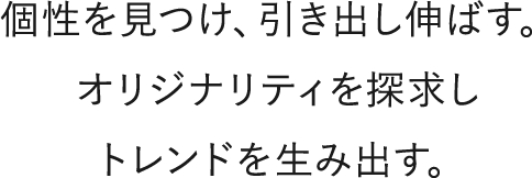 個性を見つけ、引き出し伸ばす。オリジナリティを探求しトレンドを生み出す。