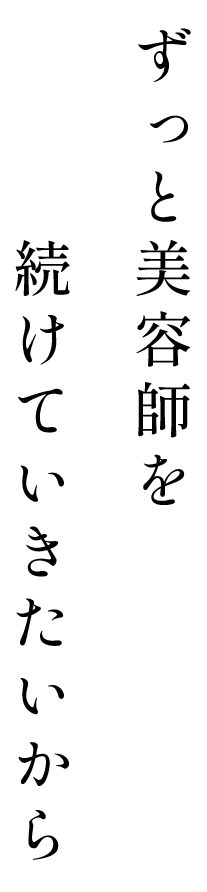 ずっと美容師を続けていきたいから